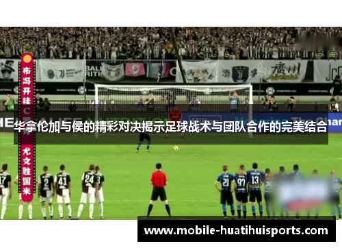 华拿伦加与侯的精彩对决揭示足球战术与团队合作的完美结合