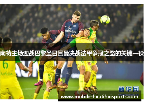 南特主场迎战巴黎圣日耳曼决战法甲争冠之路的关键一役