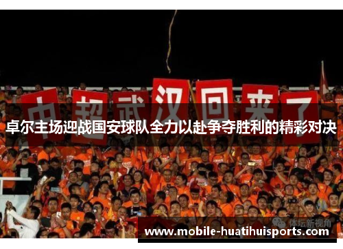卓尔主场迎战国安球队全力以赴争夺胜利的精彩对决