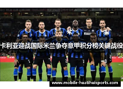 卡利亚迎战国际米兰争夺意甲积分榜关键战役