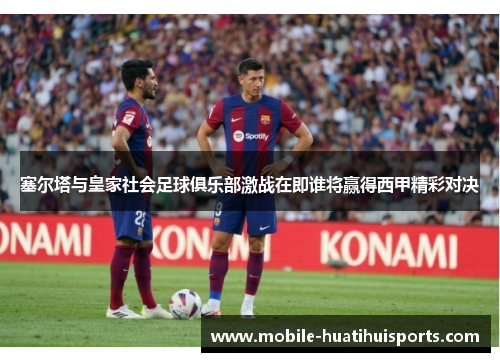 塞尔塔与皇家社会足球俱乐部激战在即谁将赢得西甲精彩对决