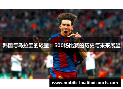韩国与乌拉圭的较量：500场比赛的历史与未来展望