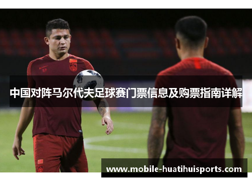 中国对阵马尔代夫足球赛门票信息及购票指南详解