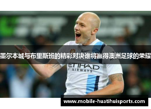 墨尔本城与布里斯班的精彩对决谁将赢得澳洲足球的荣耀