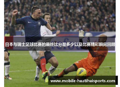 日本与瑞士足球比赛的最终比分是多少以及比赛精彩瞬间回顾